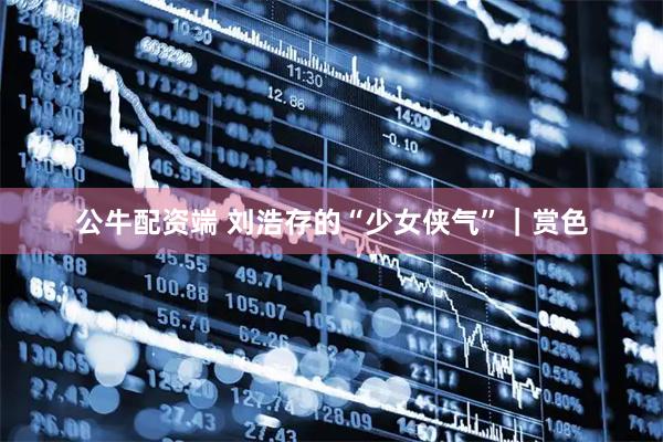 公牛配资端 刘浩存的“少女侠气”｜赏色