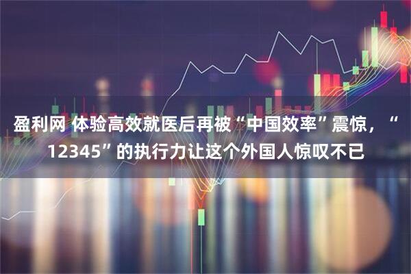 盈利网 体验高效就医后再被“中国效率”震惊，“12345”的执行力让这个外国人惊叹不已