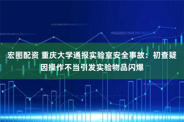 宏图配资 重庆大学通报实验室安全事故：初查疑因操作不当引发实验物品闪爆