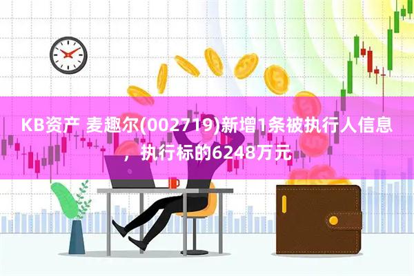 KB资产 麦趣尔(002719)新增1条被执行人信息,执行标的6248万元