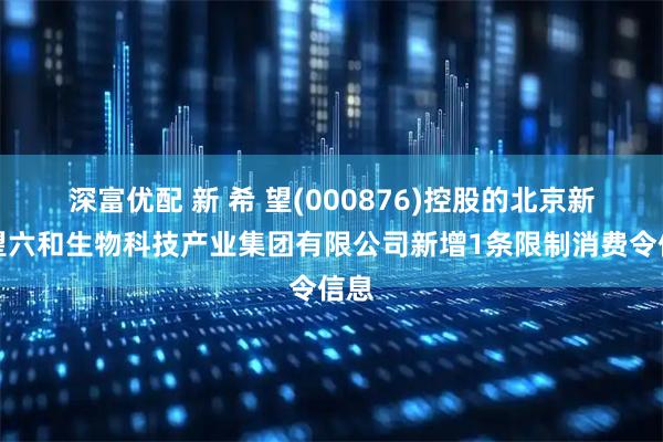 深富优配 新 希 望(000876)控股的北京新希望六和生物科技产业集团有限公司新增1条限制消费令信息