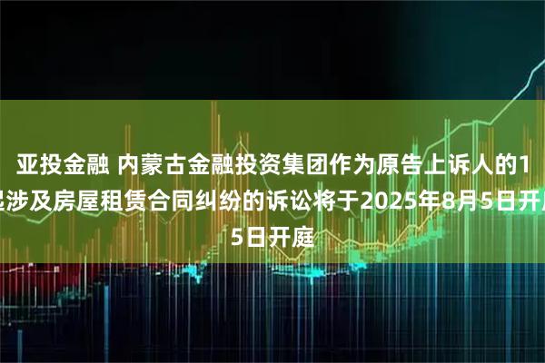 亚投金融 内蒙古金融投资集团作为原告上诉人的1起涉及房屋租赁合同纠纷的诉讼将于2025年8月5日开庭