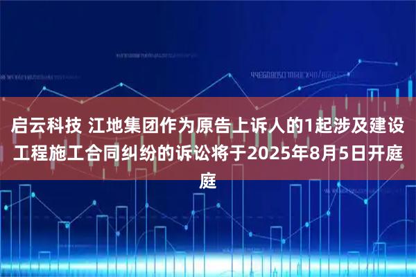 启云科技 江地集团作为原告上诉人的1起涉及建设工程施工合同纠纷的诉讼将于2025年8月5日开庭