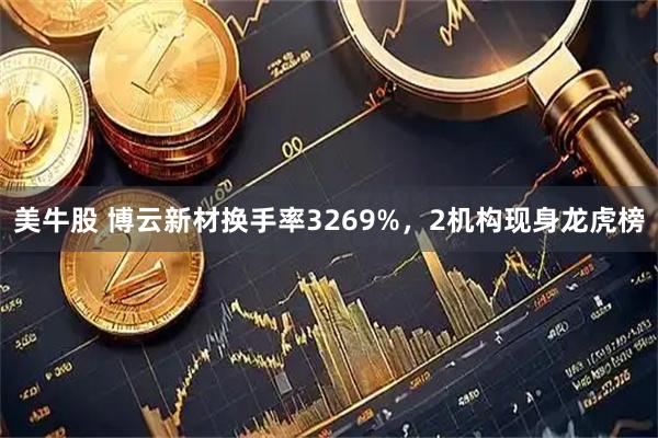 美牛股 博云新材换手率3269%,2机构现身龙虎榜