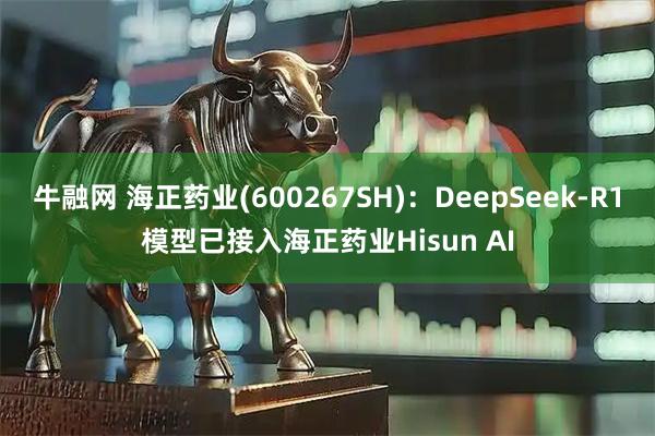 牛融网 海正药业(600267SH):DeepSeek-R1模型已接入海正药业Hisun AI