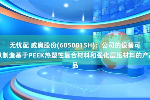 无忧配 威奥股份(605001SH)：公司的设备可以制造基于PEEK热塑性复合材料和强化层压材料的产品