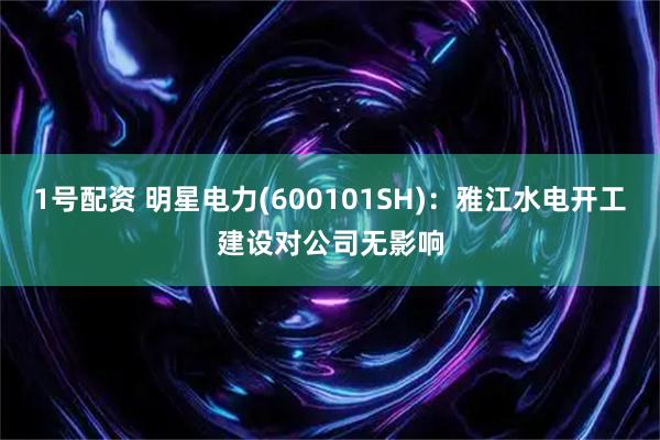 1号配资 明星电力(600101SH)：雅江水电开工建设对公司无影响