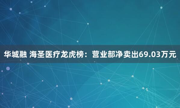 华城融 海圣医疗龙虎榜:营业部净卖出69.03万元