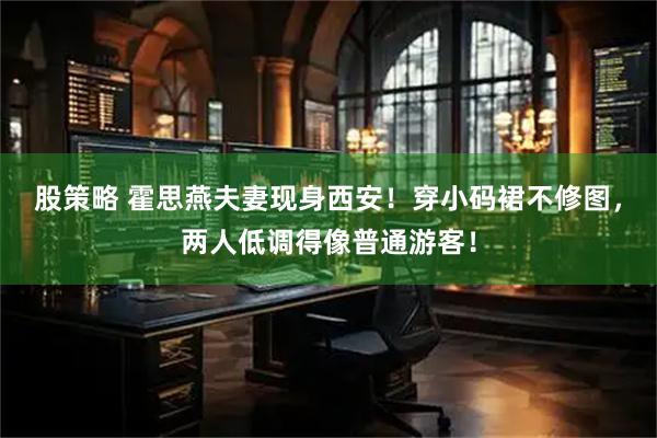股策略 霍思燕夫妻现身西安!穿小码裙不修图,两人低调得像普通游客!