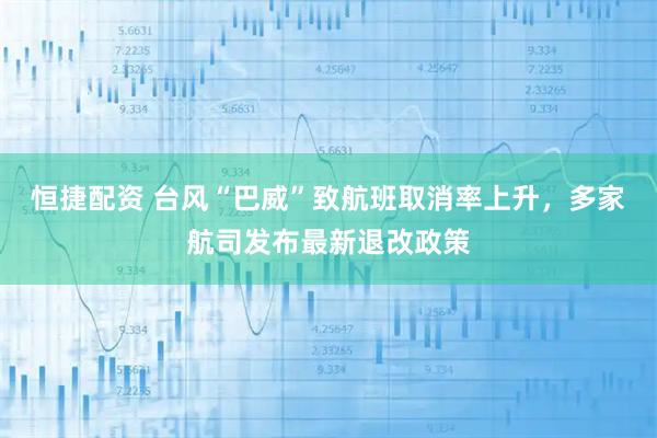 恒捷配资 台风“巴威”致航班取消率上升,多家航司发布最新退改政策