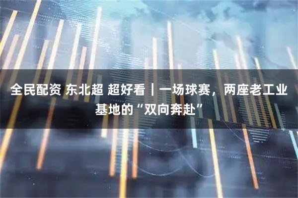 全民配资 东北超 超好看|一场球赛,两座老工业基地的“双向奔赴”