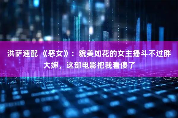 洪萨速配 《恶女》：貌美如花的女主播斗不过胖大婶，这部电影把我看傻了