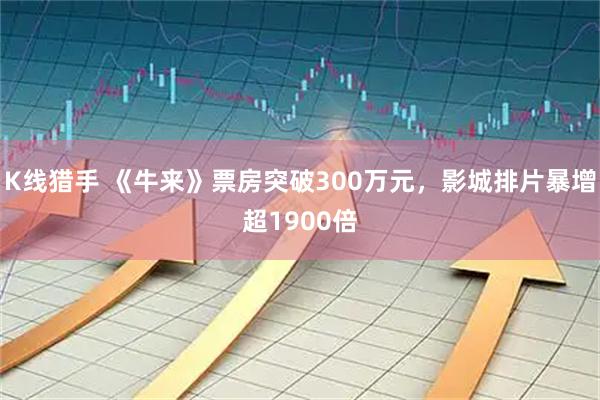 K线猎手 《牛来》票房突破300万元，影城排片暴增超1900倍