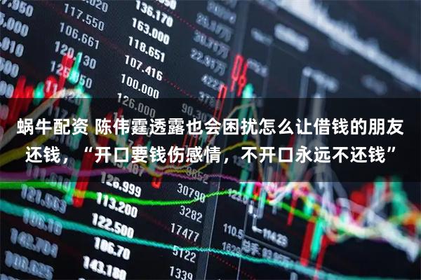 蜗牛配资 陈伟霆透露也会困扰怎么让借钱的朋友还钱，“开口要钱伤感情，不开口永远不还钱”