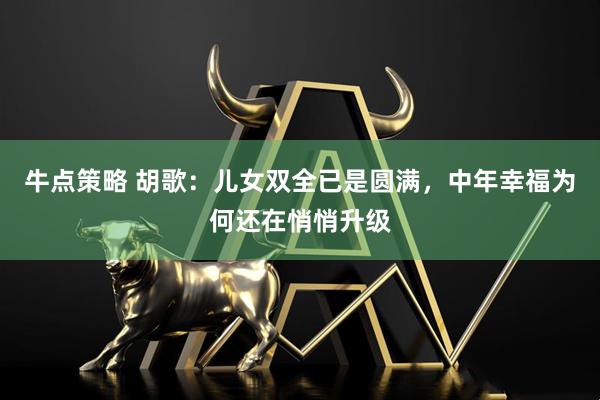 牛点策略 胡歌：儿女双全已是圆满，中年幸福为何还在悄悄升级