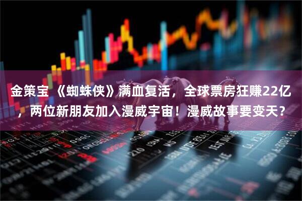 金策宝 《蜘蛛侠》满血复活，全球票房狂赚22亿，两位新朋友加入漫威宇宙！漫威故事要变天？